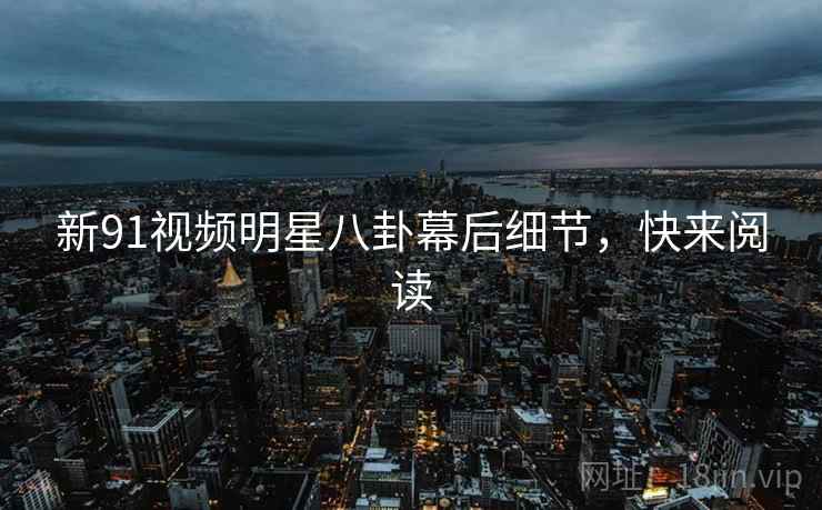 新91视频明星八卦幕后细节，快来阅读