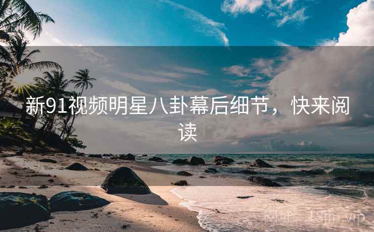新91视频明星八卦幕后细节，快来阅读