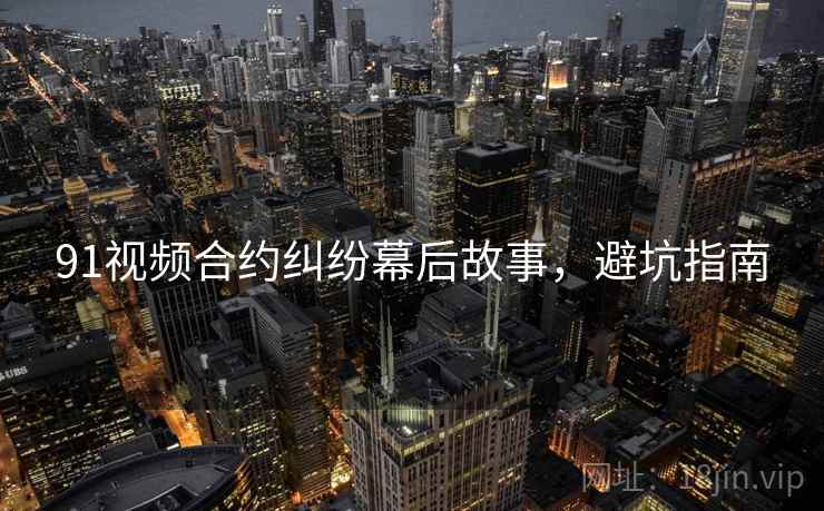 91视频合约纠纷幕后故事，避坑指南