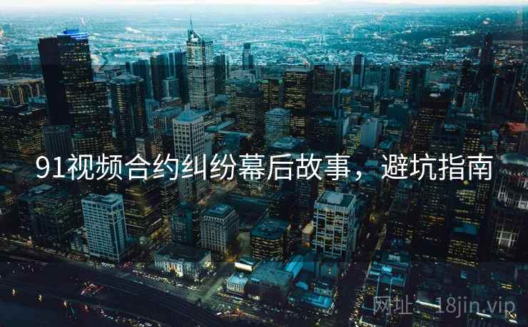 91视频合约纠纷幕后故事，避坑指南