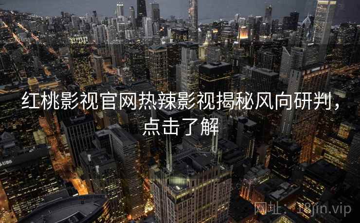 红桃影视官网热辣影视揭秘风向研判，点击了解