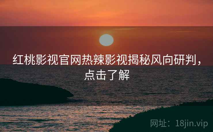 红桃影视官网热辣影视揭秘风向研判，点击了解