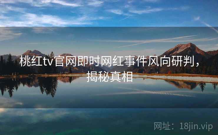 桃红tv官网即时网红事件风向研判，揭秘真相