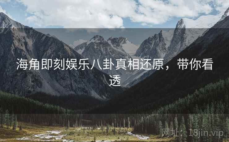 海角即刻娱乐八卦真相还原，带你看透