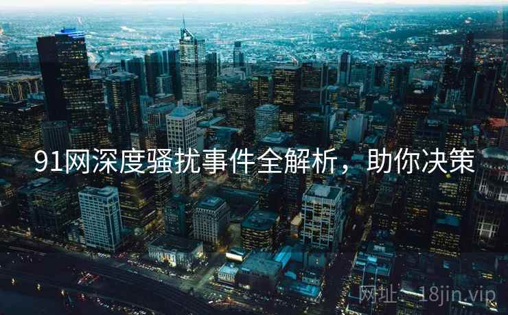 91网深度骚扰事件全解析，助你决策