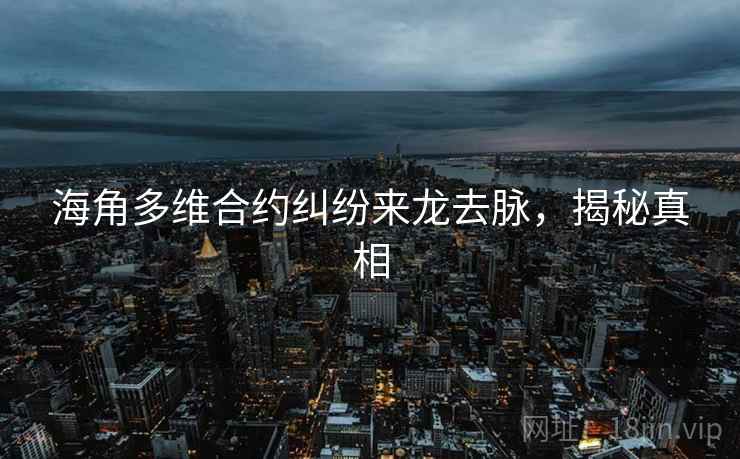 海角多维合约纠纷来龙去脉，揭秘真相
