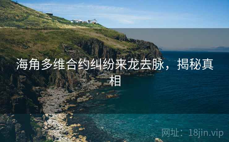 海角多维合约纠纷来龙去脉，揭秘真相