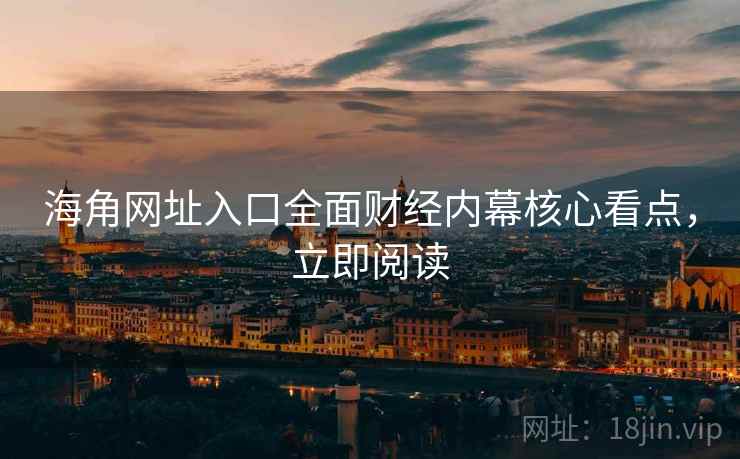 海角网址入口全面财经内幕核心看点，立即阅读