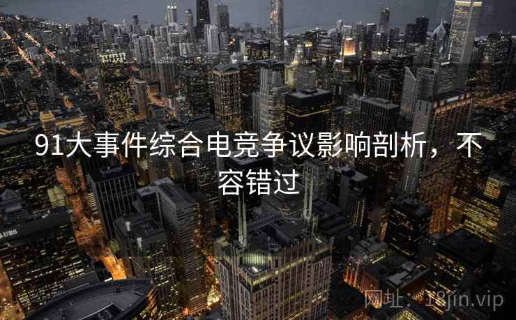 91大事件综合电竞争议影响剖析，不容错过