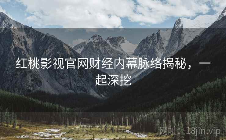 红桃影视官网财经内幕脉络揭秘，一起深挖