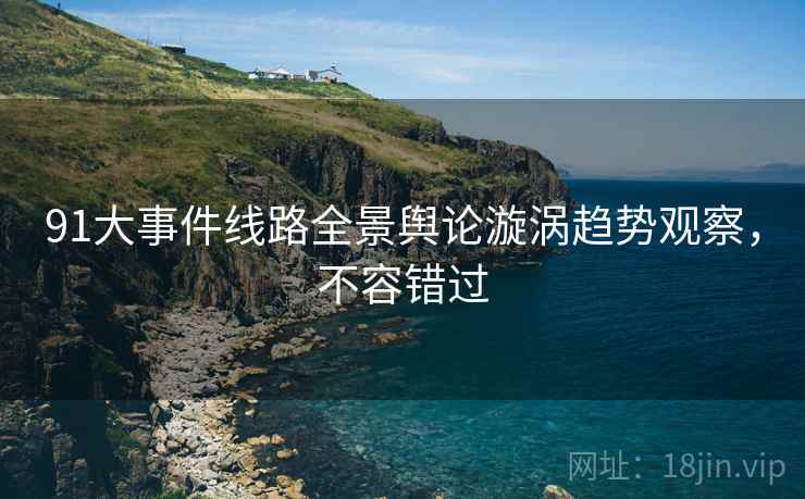 91大事件线路全景舆论漩涡趋势观察，不容错过