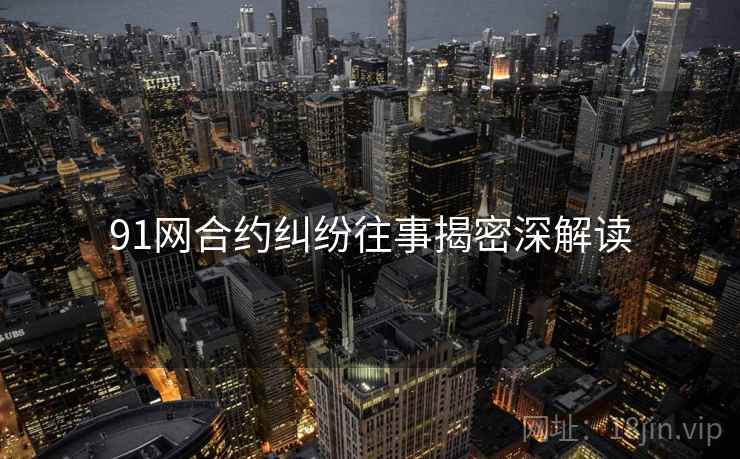 91网合约纠纷往事揭密深解读