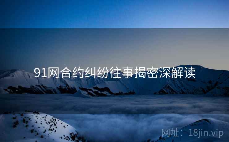 91网合约纠纷往事揭密深解读