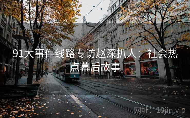 91大事件线路专访赵深扒人：社会热点幕后故事