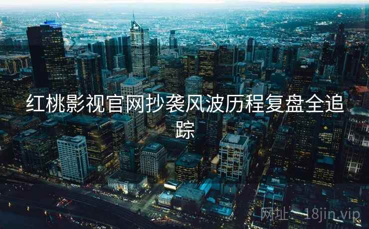 红桃影视官网抄袭风波历程复盘全追踪