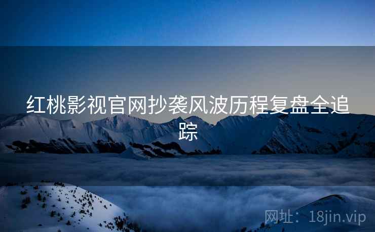 红桃影视官网抄袭风波历程复盘全追踪