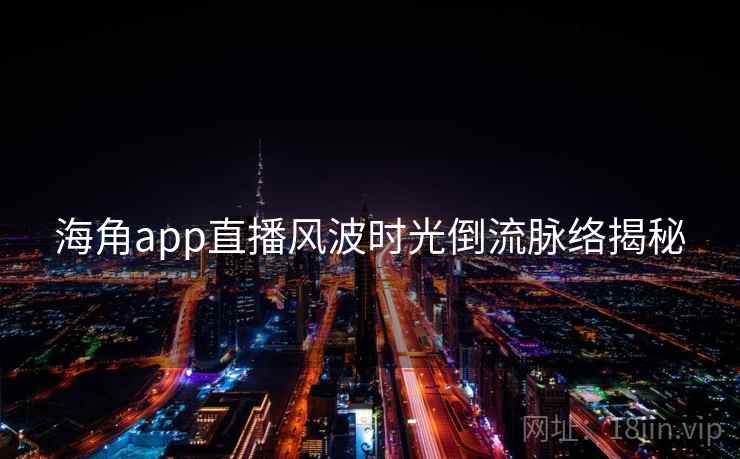 海角app直播风波时光倒流脉络揭秘