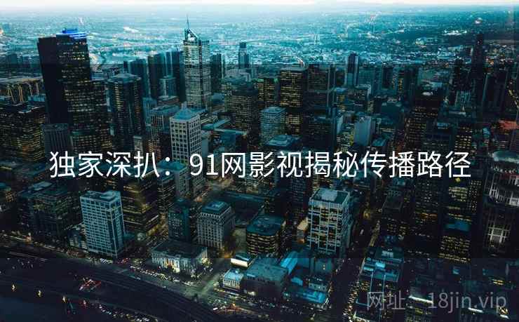 独家深扒：91网影视揭秘传播路径