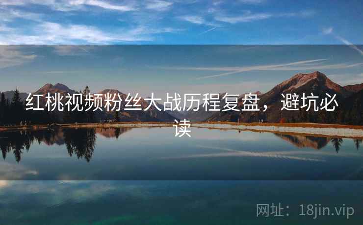 红桃视频粉丝大战历程复盘，避坑必读