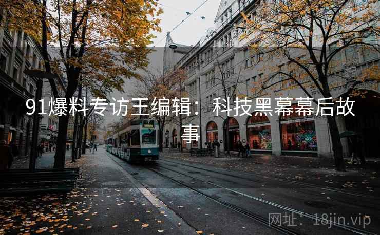 91爆料专访王编辑：科技黑幕幕后故事