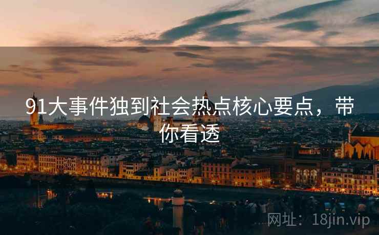 91大事件独到社会热点核心要点，带你看透