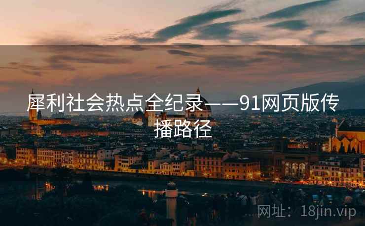 犀利社会热点全纪录——91网页版传播路径