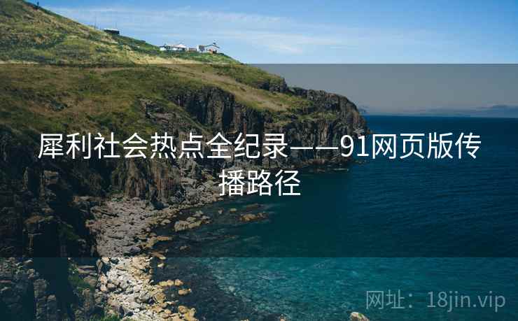 犀利社会热点全纪录——91网页版传播路径