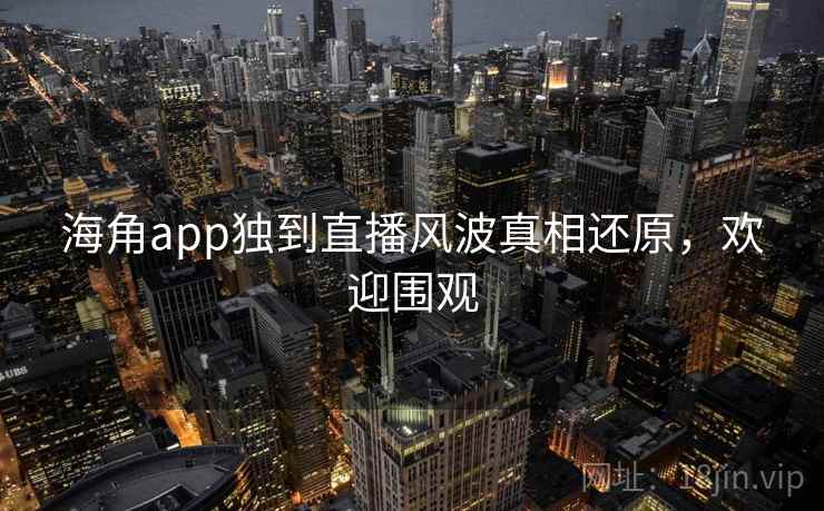 海角app独到直播风波真相还原，欢迎围观