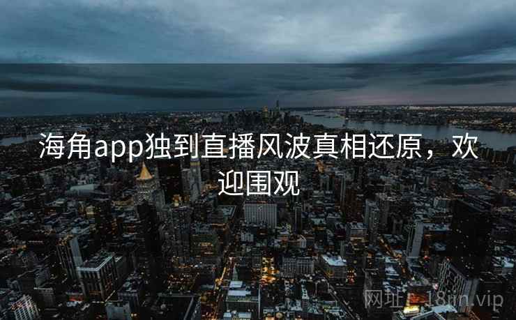 海角app独到直播风波真相还原，欢迎围观