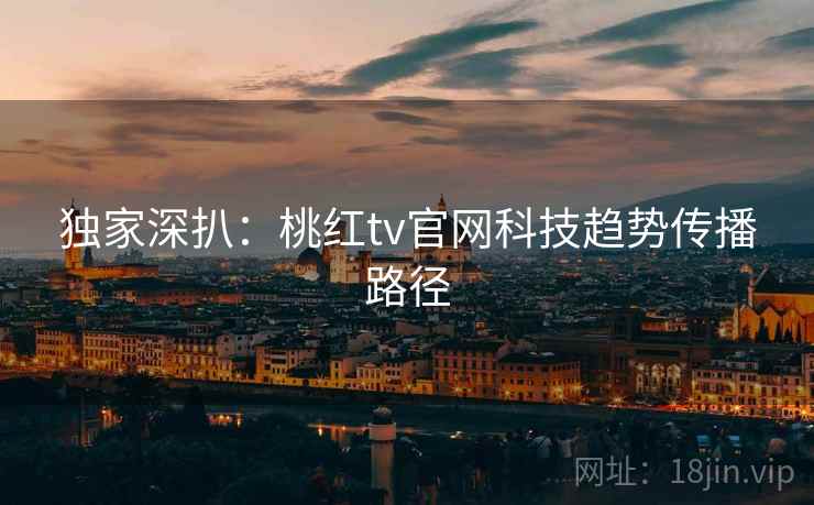 独家深扒：桃红tv官网科技趋势传播路径