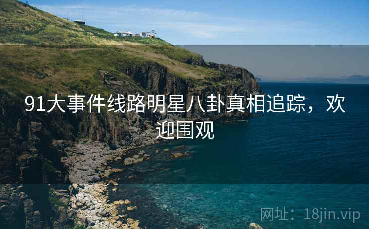 91大事件线路明星八卦真相追踪，欢迎围观