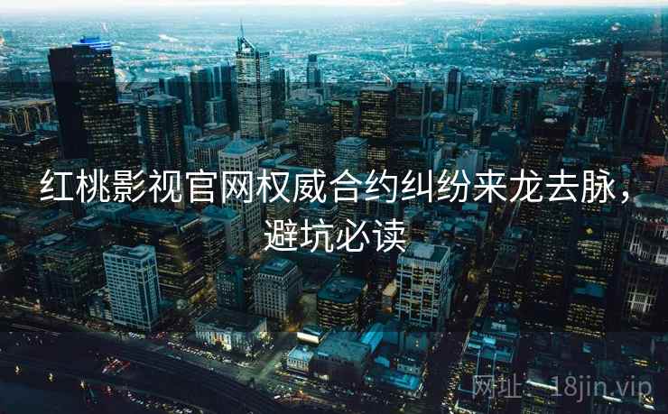红桃影视官网权威合约纠纷来龙去脉，避坑必读