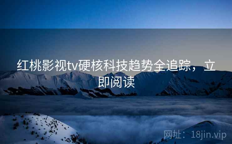 红桃影视tv硬核科技趋势全追踪，立即阅读