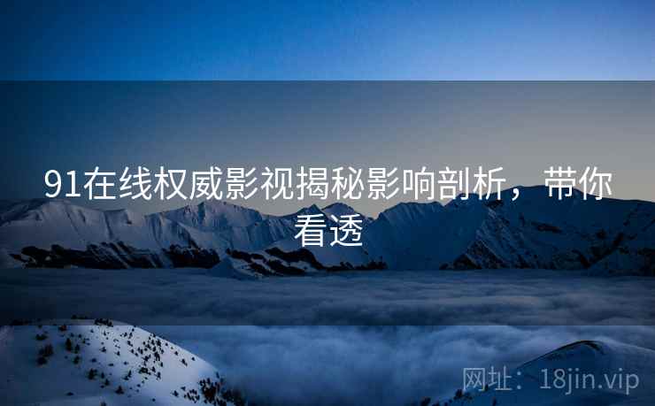 91在线权威影视揭秘影响剖析，带你看透