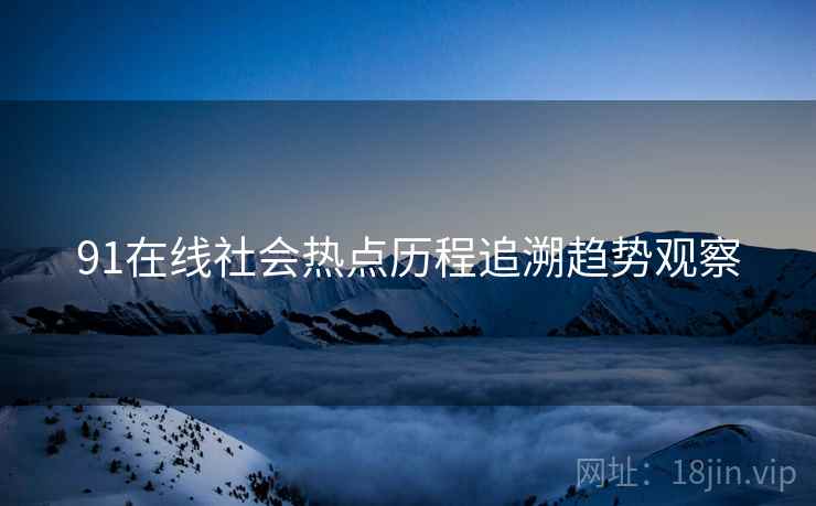 91在线社会热点历程追溯趋势观察