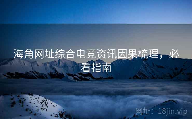 海角网址综合电竞资讯因果梳理，必看指南