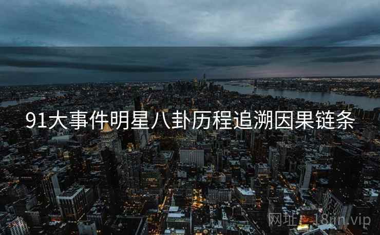 91大事件明星八卦历程追溯因果链条