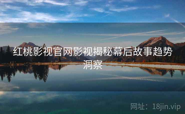 红桃影视官网影视揭秘幕后故事趋势洞察