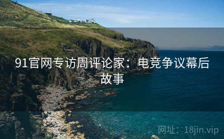 91官网专访周评论家：电竞争议幕后故事