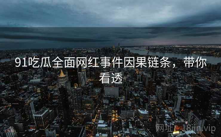 91吃瓜全面网红事件因果链条，带你看透
