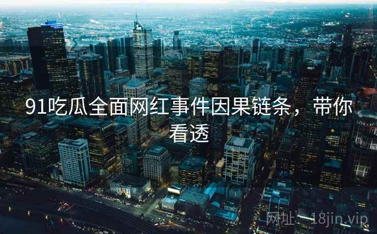 91吃瓜全面网红事件因果链条，带你看透