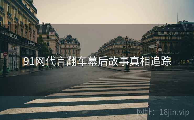 91网代言翻车幕后故事真相追踪