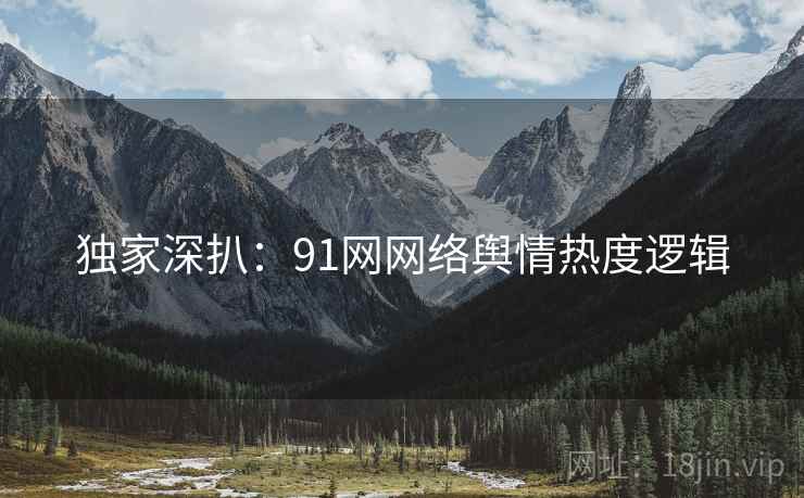 独家深扒：91网网络舆情热度逻辑