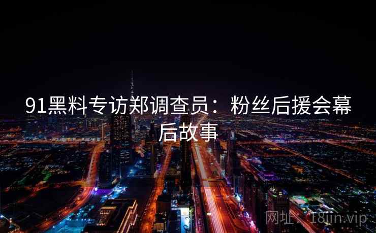 91黑料专访郑调查员：粉丝后援会幕后故事