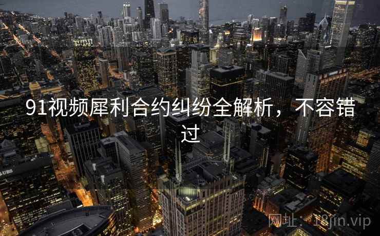 91视频犀利合约纠纷全解析，不容错过