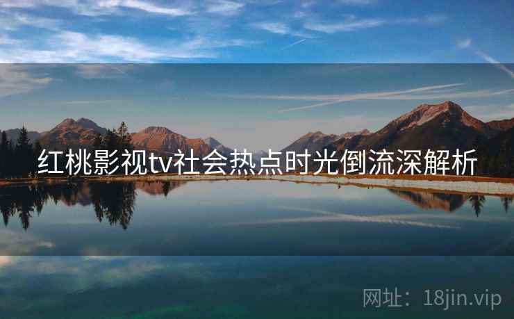 红桃影视tv社会热点时光倒流深解析