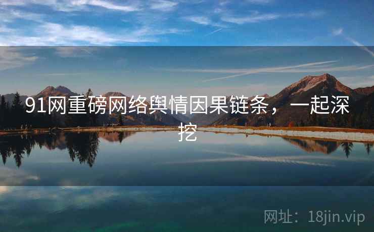 91网重磅网络舆情因果链条，一起深挖