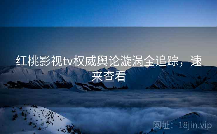 红桃影视tv权威舆论漩涡全追踪，速来查看