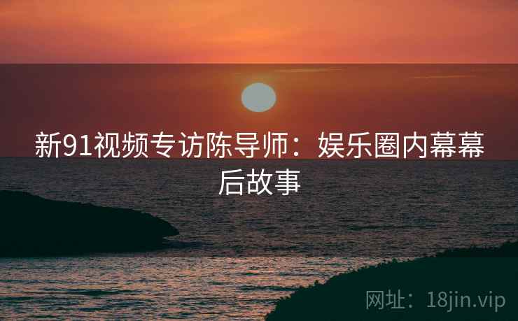 新91视频专访陈导师：娱乐圈内幕幕后故事