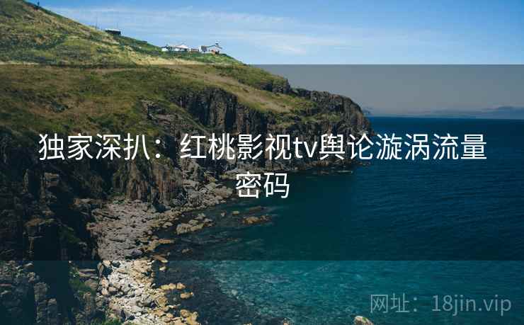 独家深扒：红桃影视tv舆论漩涡流量密码